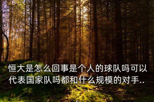  恒大是怎么回事是個(gè)人的球隊(duì)嗎可以代表國(guó)家隊(duì)嗎都和什么規(guī)模的對(duì)手...