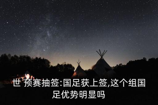 世 預(yù)賽抽簽:國足獲上簽,這個(gè)組國足優(yōu)勢(shì)明顯嗎