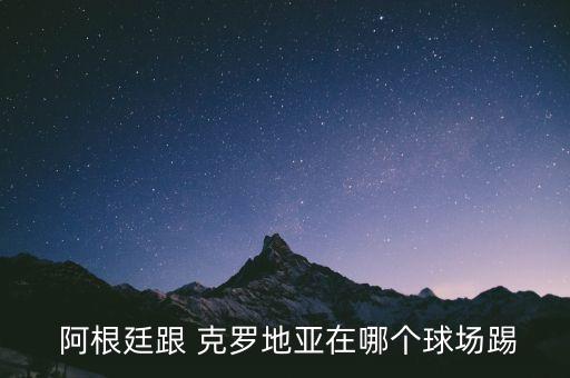  阿根廷跟 克羅地亞在哪個球場踢