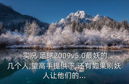  實(shí)況 足球2009v5.0最妖的幾個(gè)人,望高手提供下,還有如果刷妖人讓他們的...