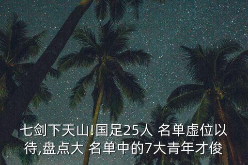 七劍下天山!國足25人 名單虛位以待,盤點(diǎn)大 名單中的7大青年才俊