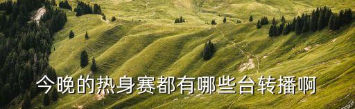 今晚的熱身賽都有哪些臺(tái)轉(zhuǎn)播啊