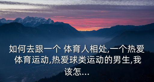 如何去跟一個(gè) 體育人相處,一個(gè)熱愛(ài) 體育運(yùn)動(dòng),熱愛(ài)球類運(yùn)動(dòng)的男生,我該怎...