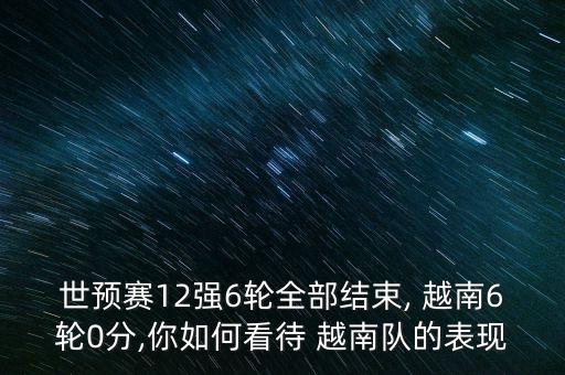 世預(yù)賽12強(qiáng)6輪全部結(jié)束, 越南6輪0分,你如何看待 越南隊(duì)的表現(xiàn)