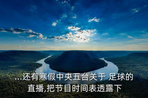 ...還有寒假中央五臺關(guān)于 足球的 直播,把節(jié)目時間表透露下