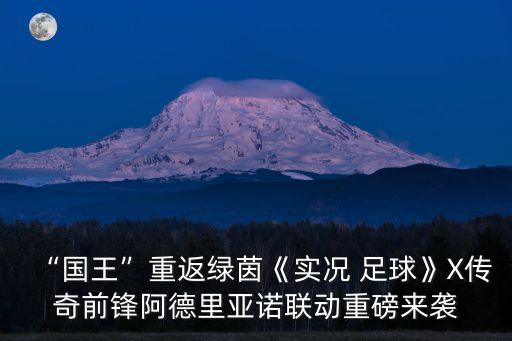 “國王”重返綠茵《實(shí)況 足球》X傳奇前鋒阿德里亞諾聯(lián)動重磅來襲