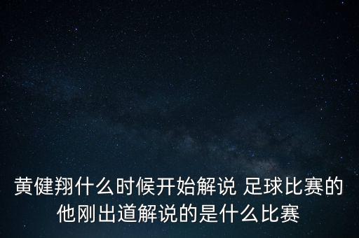黃健翔什么時(shí)候開始解說 足球比賽的他剛出道解說的是什么比賽
