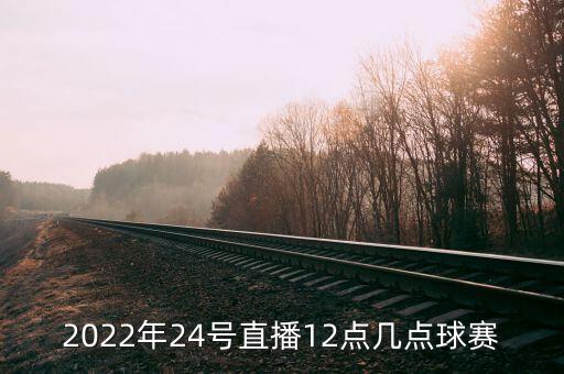 2022年24號(hào)直播12點(diǎn)幾點(diǎn)球賽