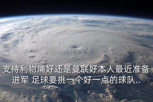 支持利物浦好還是曼聯(lián)好本人最近準備進軍 足球要挑一個好一點的球隊...