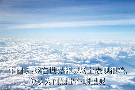中國 足球在世界杯賽場上表現(xiàn)很差,你認(rèn)為問題出在哪里呢
