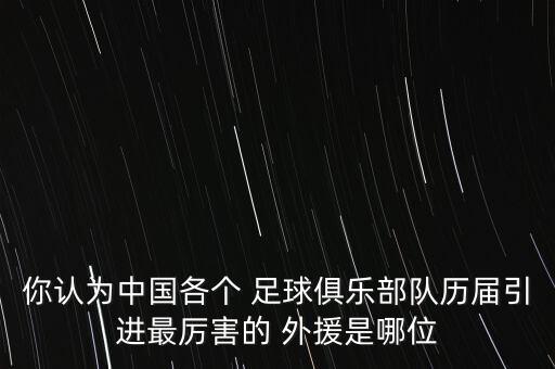 你認(rèn)為中國各個 足球俱樂部隊歷屆引進最厲害的 外援是哪位