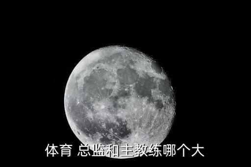 體育 總監(jiān)和主教練哪個大