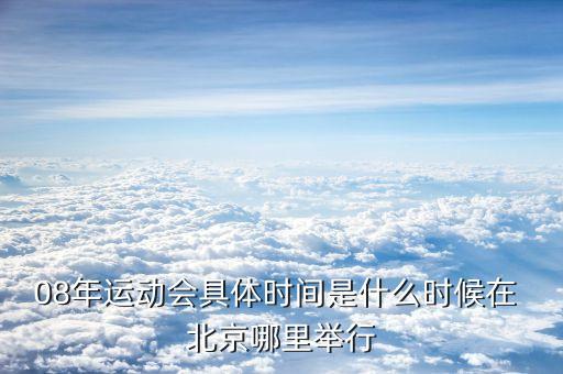 08年運動會具體時間是什么時候在 北京哪里舉行