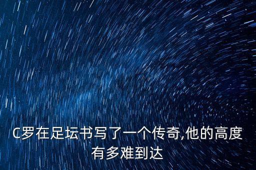 C羅在足壇書寫了一個(gè)傳奇,他的高度有多難到達(dá)