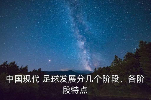 中國現(xiàn)代 足球發(fā)展分幾個階段、各階段特點