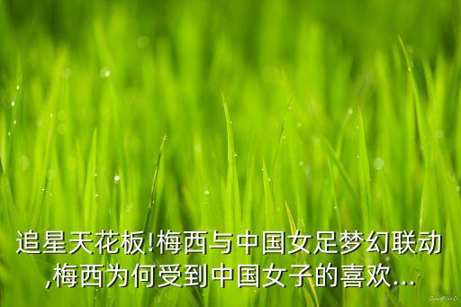 追星天花板!梅西與中國女足夢幻聯(lián)動,梅西為何受到中國女子的喜歡...