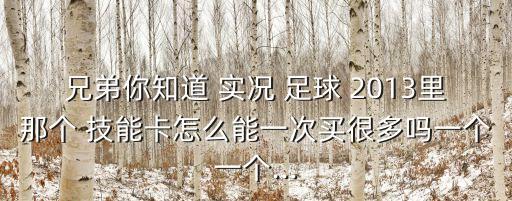 兄弟你知道 實況 足球 2013里那個 技能卡怎么能一次買很多嗎一個一個...