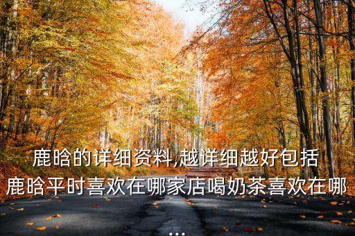  鹿晗的詳細(xì)資料,越詳細(xì)越好包括 鹿晗平時喜歡在哪家店喝奶茶喜歡在哪...