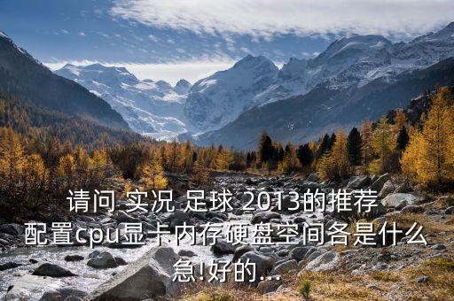 請(qǐng)問(wèn) 實(shí)況 足球 2013的推薦 配置cpu顯卡內(nèi)存硬盤空間各是什么急!好的...