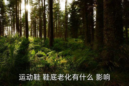 運動鞋 鞋底老化有什么 影響