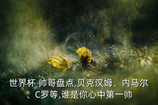 世界杯 帥哥盤(pán)點(diǎn),貝克漢姆、內(nèi)馬爾、C羅等,誰(shuí)是你心中第一帥
