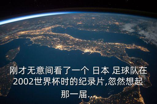 剛才無意間看了一個(gè) 日本 足球隊(duì)在2002世界杯時(shí)的紀(jì)錄片,忽然想起那一屆...