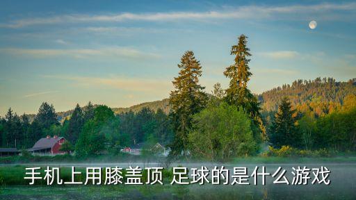 手機上用膝蓋頂 足球的是什么游戲