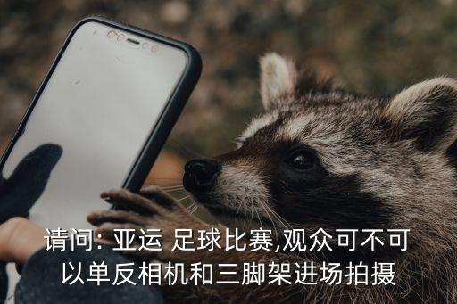 請問: 亞運(yùn) 足球比賽,觀眾可不可以單反相機(jī)和三腳架進(jìn)場拍攝