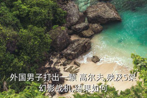 外國男子打出一顆 高爾夫,殃及5架幻影戰(zhàn)機(jī),結(jié)果如何