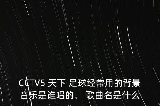CCTV5 天下 足球經(jīng)常用的背景音樂是誰唱的、 歌曲名是什么