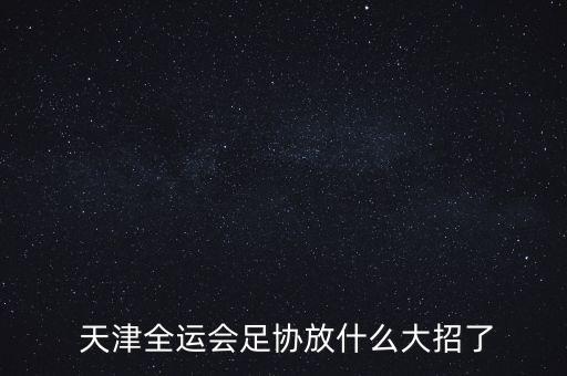  天津全運(yùn)會足協(xié)放什么大招了