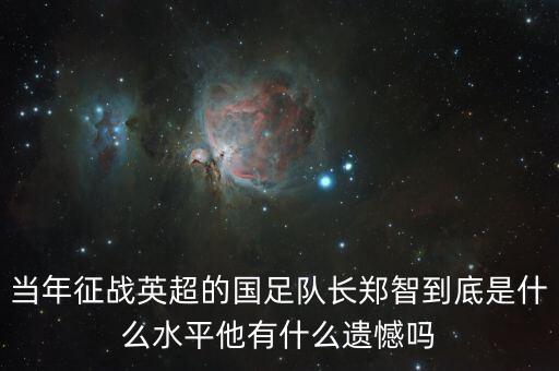 當(dāng)年征戰(zhàn)英超的國足隊(duì)長鄭智到底是什么水平他有什么遺憾嗎