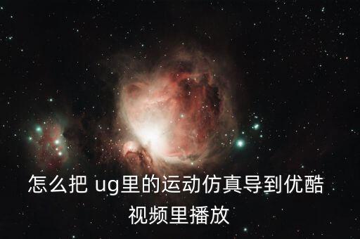 怎么把 ug里的運(yùn)動(dòng)仿真導(dǎo)到優(yōu)酷 視頻里播放