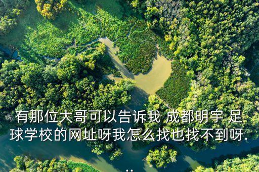 有那位大哥可以告訴我 成都明宇 足球?qū)W校的網(wǎng)址呀我怎么找也找不到呀...