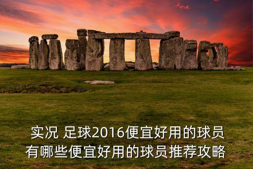  實(shí)況 足球2016便宜好用的球員有哪些便宜好用的球員推薦攻略