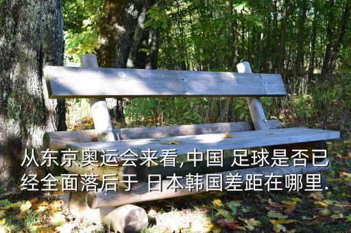 從東京奧運(yùn)會(huì)來看,中國(guó) 足球是否已經(jīng)全面落后于 日本韓國(guó)差距在哪里...