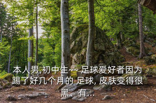 本人男,初中生~~ 足球愛(ài)好者因?yàn)樘吡撕脦讉€(gè)月的 足球, 皮膚變得很黑、有...