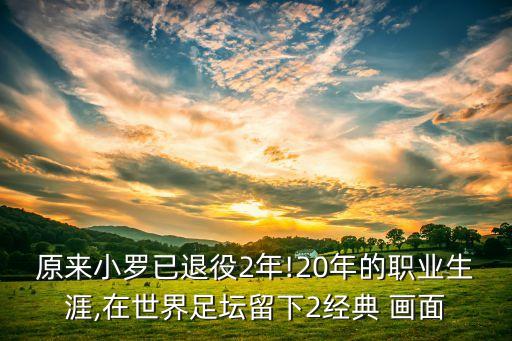 原來小羅已退役2年!20年的職業(yè)生涯,在世界足壇留下2經(jīng)典 畫面