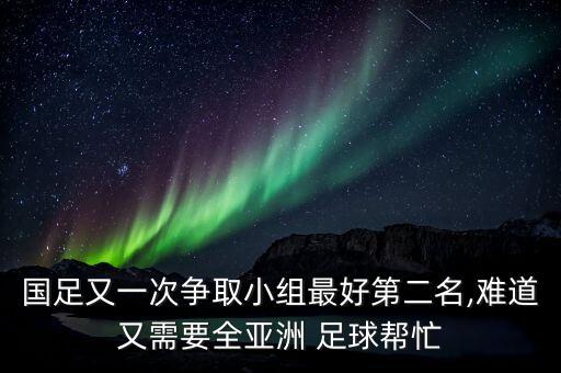 國(guó)足又一次爭(zhēng)取小組最好第二名,難道又需要全亞洲 足球幫忙
