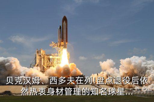 貝克漢姆、西多夫在列!盤(pán)點(diǎn)退役后依然熱衷身材管理的知名球星...