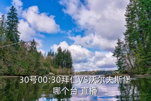 30號00:30拜仁VS沃爾夫斯堡哪個(gè)臺 直播