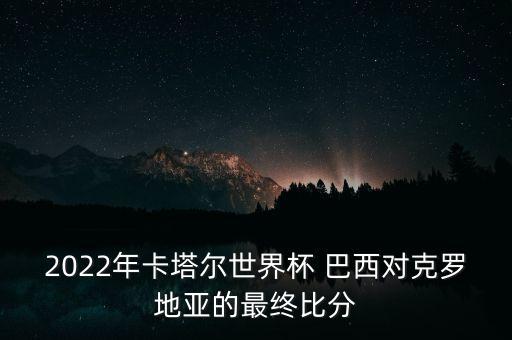 2022年卡塔爾世界杯 巴西對克羅地亞的最終比分