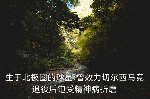生于北極圈的球星:曾效力切爾西馬競(jìng)退役后飽受精神病折磨