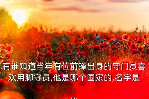 有誰知道當(dāng)年有位前鋒出身的守門員喜歡用腳守員,他是哪個(gè)國家的,名字是...