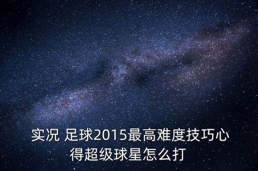  實(shí)況 足球2015最高難度技巧心得超級球星怎么打