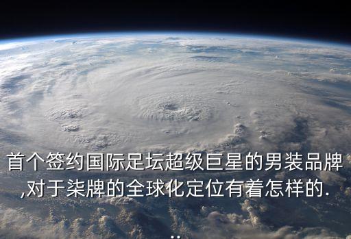 首個(gè)簽約國際足壇超級(jí)巨星的男裝品牌,對(duì)于柒牌的全球化定位有著怎樣的...