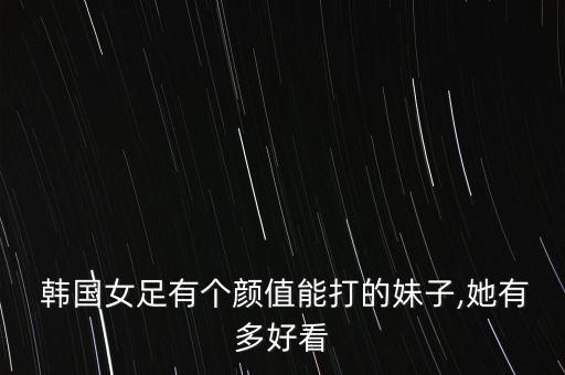  韓國(guó)女足有個(gè)顏值能打的妹子,她有多好看