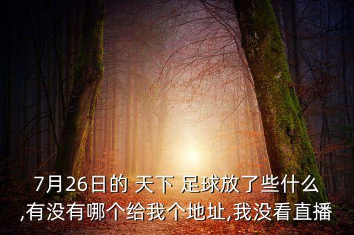 7月26日的 天下 足球放了些什么,有沒(méi)有哪個(gè)給我個(gè)地址,我沒(méi)看直播