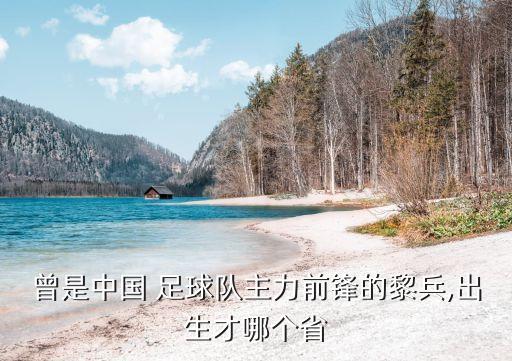 曾是中國 足球隊主力前鋒的黎兵,出生才哪個省