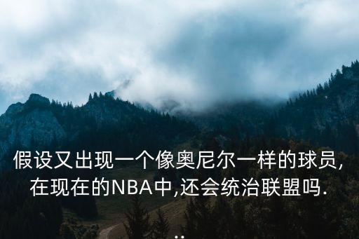 假設又出現(xiàn)一個像奧尼爾一樣的球員,在現(xiàn)在的NBA中,還會統(tǒng)治聯(lián)盟嗎...